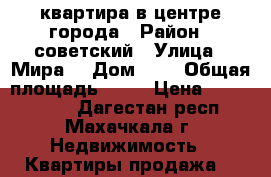 квартира в центре города › Район ­ советский › Улица ­ Мира  › Дом ­ 8 › Общая площадь ­ 57 › Цена ­ 2 500 000 - Дагестан респ., Махачкала г. Недвижимость » Квартиры продажа   